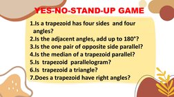 YES-NO-STAND-UP GAME
1.Is a trapezoid has four sides  and four 
angles?
2.Is the adjacent angles, add up to 180°?
3.Is the on