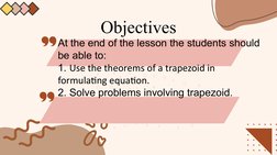 Objectives
At the end of the lesson the students should 
be able to:
1. Use the theorems of a trapezoid in 
formulating equat