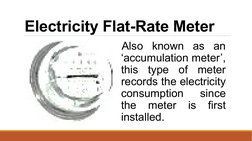 Electricity Flat-Rate Meter 
 Also known as an 
‘accumulation meter’, 
this type of meter 
records the electricity 
consumpti