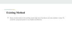 Existing Method
●
Bases of observation in the existing system high rate of accidents and rules violation  is their. To 
avoid