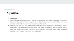 Algorithm
OCR Algorithm 
●
Optical Character Recognition, is a process of recognizing text inside images and converting it 
i