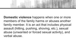 Domestic violence happens when one or more 
members of the family harms or abuses another 
family member. It is an act that i