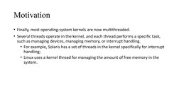 Motivation
• Finally, most operating-system kernels are now multithreaded. 
• Several threads operate in the kernel, and each