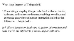 What is an Internet of Things (IoT)
• Connecting everyday things embedded with electronics, 
software, and sensors to interne