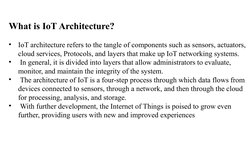 What is IoT Architecture?
  
•
IoT architecture refers to the tangle of components such as sensors, actuators, 
cloud service