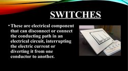 SWITCHES
•These are electrical component 
that can disconnect or connect 
the conducting path in an 
electrical circuit, inte
