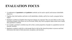EVALUATION FOCUS 
• A combination of quantitative and qualitative methods can be used to specify and measure identifiable 
ob