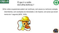 O que é o ruído 
OCUPACIONAL?
Os ruídos ocupacionais podem ser contínuos, com pouca ou nenhuma variação, 
intermitentes, com