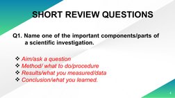 4
Q1. Name one of the important components/parts of 
a scientific investigation.
SHORT REVIEW QUESTIONS
Aim/ask a question
