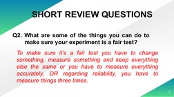 5
Q2. What are some of the things you can do to 
make sure your experiment is a fair test?
SHORT REVIEW QUESTIONS
To make sur