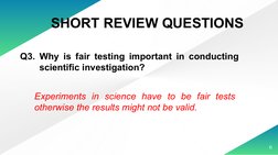 6
Q3. Why is fair testing important in conducting 
scientific investigation?
SHORT REVIEW QUESTIONS
Experiments in science ha