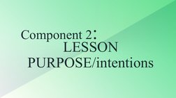 LESSON 
PURPOSE/intentions
Component 2:
