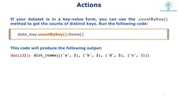Actions 
If your dataset is in a key-value form, you can use the .countByKey()
method to get the counts of distinct keys. Run