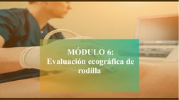 MÓDULO 6:
Evaluación ecográfica de 
rodilla 
