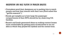 Carmakers send their designers out to parking lots to watch 
people and how they interact with their cars (Ford called this