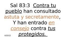 4/20/12
 
Sal 83:3  Contra tu 
pueblo han consultado 
astuta y secretamente, 
 Y han entrado en 
consejo contra tus 
protegi