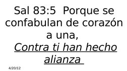  4/20/12
 
Sal 83:5  Porque se 
confabulan de corazón 
a una, 
 Contra ti han hecho 
alianza 
