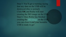 Step 5: You’ll get a warning saying 
that any data on the USB will be 
destroyed (this is normal). 
Click OK and Rufus will s