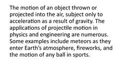The motion of an object thrown or 
projected into the air, subject only to 
acceleration as a result of gravity. The 
applica