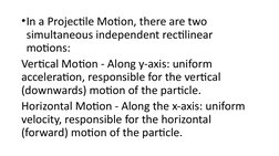 •In a Projectile Motion, there are two 
simultaneous independent rectilinear 
motions: 
Vertical Motion - Along y-axis: unifo