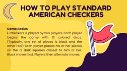 Game Basics
i. Checkers is played by two players. Each player
begins 
the 
game 
with 
12 
colored 
discs.
(Typically, one se