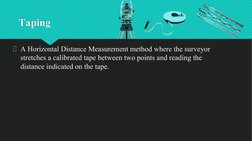 Taping
 A Horizontal Distance Measurement method where the surveyor 
stretches a calibrated tape between two points and readi