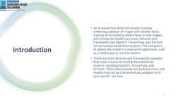 Introduction
• An AI-based face detection project involves 
collecting a dataset of images with labeled faces, 
training an A