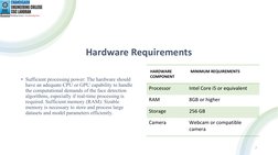 Hardware Requirements
• Sufficient processing power: The hardware should 
have an adequate CPU or GPU capability to handle 
t