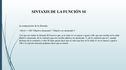 SINTAXIS DE LA FUNCIÓN SI
la composición de la fórmula. 
=SI(A1>=100;”Objetivo alcanzado”;”Objetivo no alcanzado”)
Y lo que n