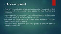 • Access control
The key to maximizing one's physical security measures is to limit
and control what people have access to s