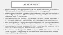 ASSIGNMENT
1. A piece of machinery can be bought for P10,000.00 cash, or for P2,000.00 down and payments of 
P750.00 per year