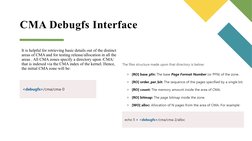 CMA Debugfs Interface
It is helpful for retrieving basic details out of the distinct 
areas of CMA and for testing release/al