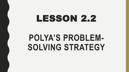 LESSON 2.2
POLYA’S PROBLEM-
SOLVING STRATEGY
