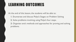 LEARNING OUTCOMES
At the end of this lesson, the students will be able to:
1. Enumerate and discuss Polya’s Stages on Problem