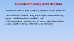 Social benefits using social platforms
Communication has been made easy both formally and informally.
 Cost reduction and t
