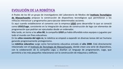 EVOLUCIÓN DE LA ROBÓTICA
A finales de los 60 un grupo de investigadores del Laboratorio de Medios del Instituto Tecnológico
d