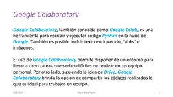 Google Colaboratory
Google Colaboratory, también conocida como Google Colab, es una 
herramienta para escribir y ejecutar cód