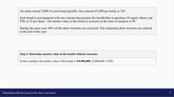 Illustration Bonds issued with share warrants
4
An entity issued 5,000 10-year bonds payable, face amount P1,000 per bond, at