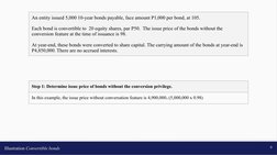 Illustration Convertible bonds
9
An entity issued 5,000 10-year bonds payable, face amount P1,000 per bond, at 105. 
Each bon