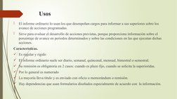 Usos

El informe ordinario lo usan los que desenpeñan cargos para informar a sus superiores sobre los 
avance de acciones pr