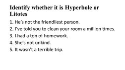 Identify whether it is Hyperbole or 
Litotes
1. He’s not the friendliest person.
2. I’ve told you to clean your room a millio