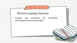 Desired Learning Outcome
• Explain 
and 
summarize 
the 
curriculum 
development process and models

