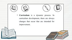 • Curriculum is a dynamic process. In 
curriculum development, there are always 
changes that occur that are intended for 
im