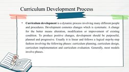 Curriculum Development Process
•
Curriculum development is a dynamic process involving many different people 
and procedures.