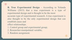 B. True Experimental Design - According to Yolanda 
Williams (2015) that a true experiment is a type of 
experimental design