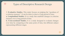 Types of Descriptive Research Design
3. Evaluative Studies. This study focuses on judging the “goodness of 
a criterion measu
