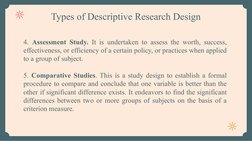 Types of Descriptive Research Design
4. Assessment Study. It is undertaken to assess the worth, success, 
effectiveness, or e