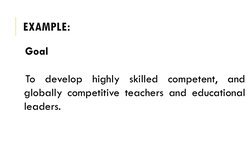 EXAMPLE:
Goal
To
develop
highly
skilled
competent,
and
globally competitive teachers and educational
leaders.

