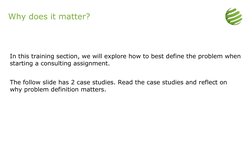 Why does it matter?
In this training section, we will explore how to best define the problem when 
starting a consulting assi