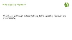 Why does it matter?
We will now go through 6 steps that help define a problem rigorously and 
systematically.
